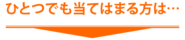ひとつでも当てはまる方は…