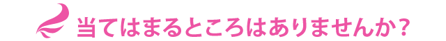 当てはまるところはありませんか？