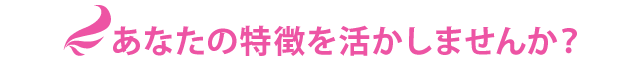 あなたの特徴を活かしませんか？