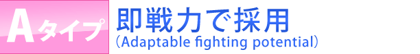 Aタイプ・即戦力で採用・（Adaptable fighting potential）