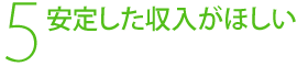 5，安定した収入がほしい